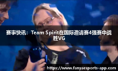 赛事快讯：Team Spirit在国际邀请赛4强赛中战胜VG