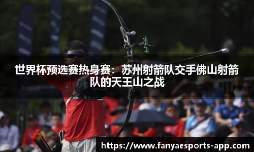 世界杯预选赛热身赛：苏州射箭队交手佛山射箭队的天王山之战